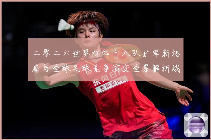 二零二六世界杯四十八队扩军新格局与全球足球竞争演变全景解析战术观察-深度解析