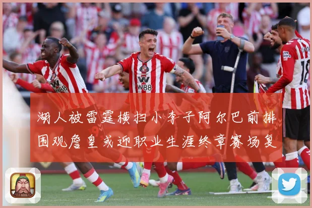 湖人被雷霆横扫小李子阿尔巴前排围观詹皇或迎职业生涯终章赛场复盘-深度解析