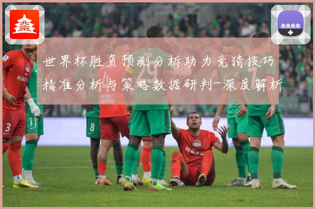 世界杯胜负预测分析助力竞猜技巧精准分析与策略数据研判-深度解析
