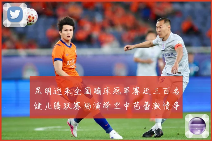 昆明迎来全国蹦床冠军赛近三百名健儿腾跃赛场演绎空中芭蕾激情争成长观察-深度解析