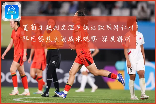 葡萄牙裁判皮涅罗执法欧冠拜仁对阵巴黎焦点战战术观察-深度解析