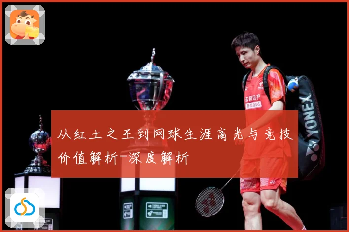 从红土之王到网球生涯高光与竞技价值解析-深度解析