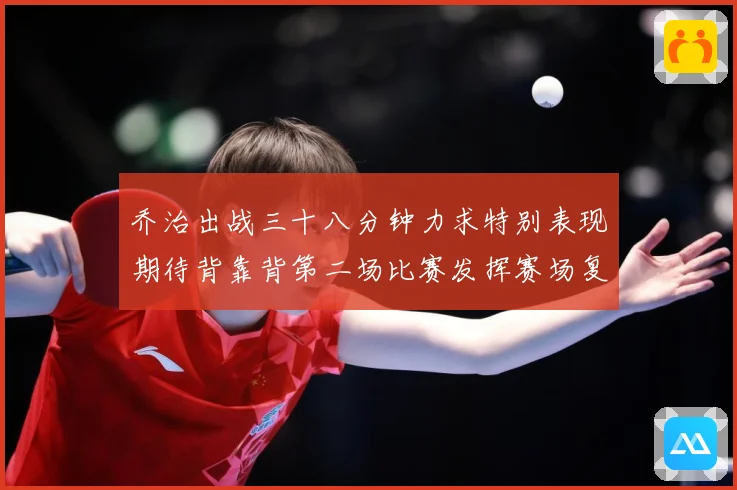 乔治出战三十八分钟力求特别表现期待背靠背第二场比赛发挥赛场复盘-深度解析