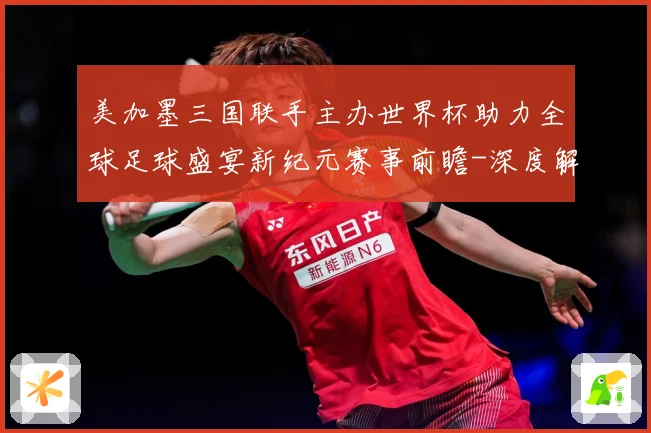 美加墨三国联手主办世界杯助力全球足球盛宴新纪元赛事前瞻-深度解析