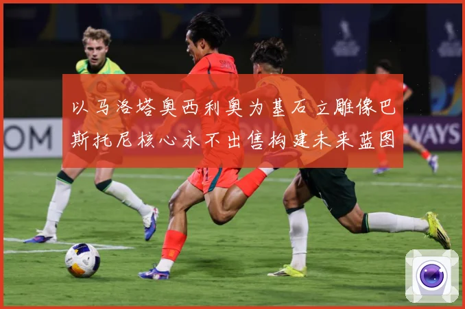 以马洛塔奥西利奥为基石立雕像巴斯托尼核心永不出售构建未来蓝图战术观察-深度解析