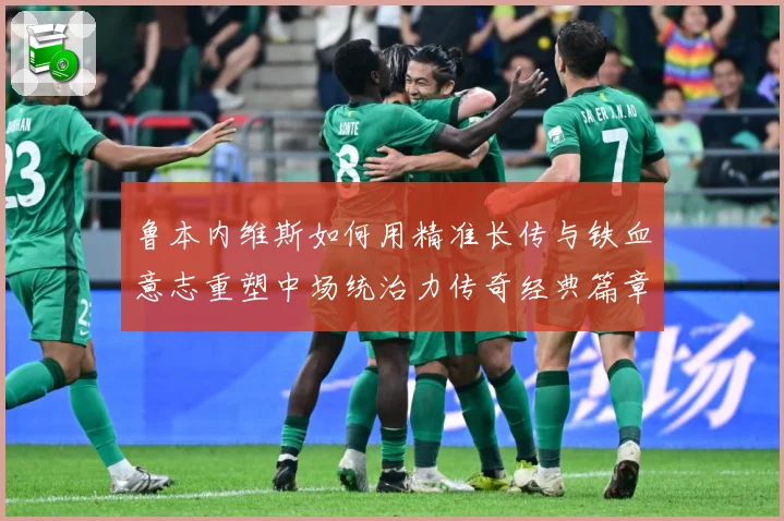 鲁本内维斯如何用精准长传与铁血意志重塑中场统治力传奇经典篇章-深度解析