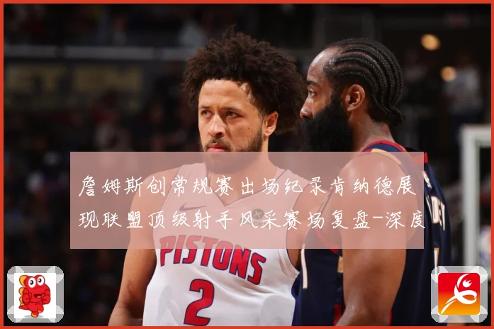 詹姆斯创常规赛出场纪录肯纳德展现联盟顶级射手风采赛场复盘-深度解析