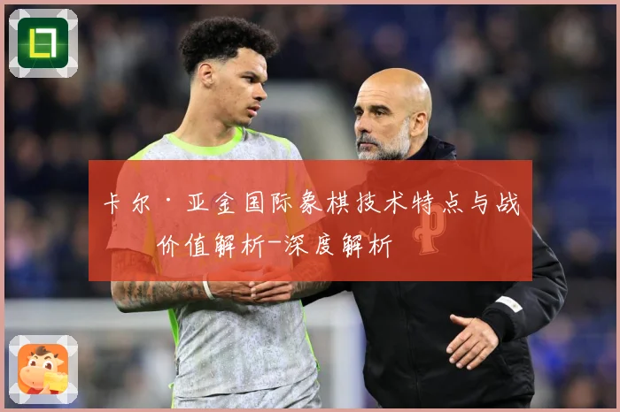 卡尔·亚金国际象棋技术特点与战术价值解析-深度解析
