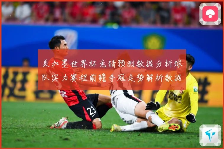 美加墨世界杯竞猜预测数据分析球队实力赛程前瞻夺冠走势解析数据研判-深度解析