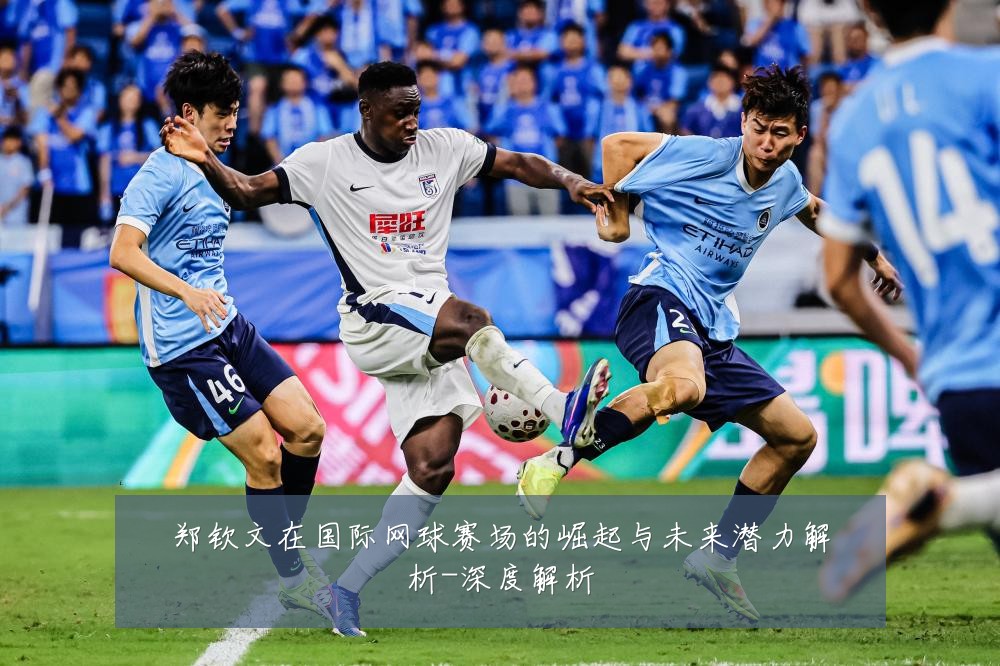郑钦文在国际网球赛场的崛起与未来潜力解析-深度解析