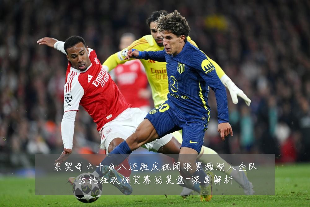 东契奇六十分八连胜庆祝闭眼累瘫湖人全队为他狂欢祝贺赛场复盘-深度解析