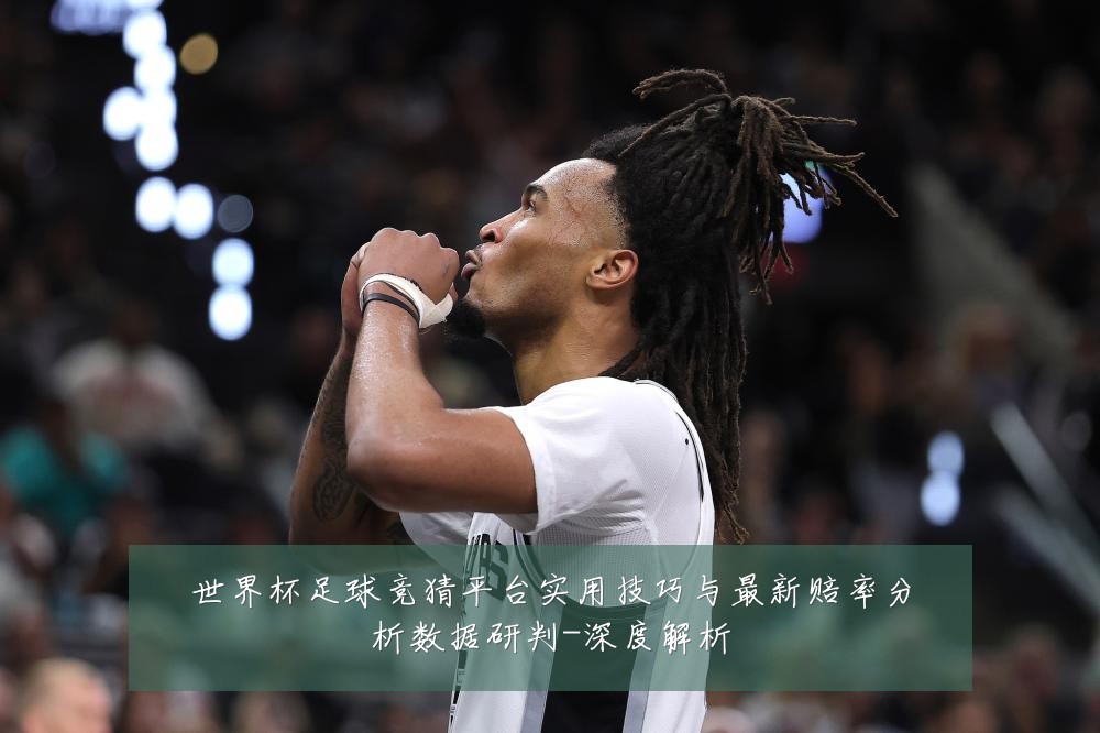 世界杯足球竞猜平台实用技巧与最新赔率分析数据研判-深度解析